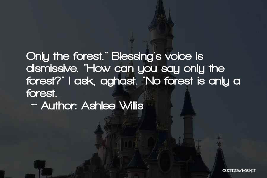 Ashlee Willis Quotes: Only The Forest. Blessing's Voice Is Dismissive. How Can You Say Only The Forest? I Ask, Aghast. No Forest Is