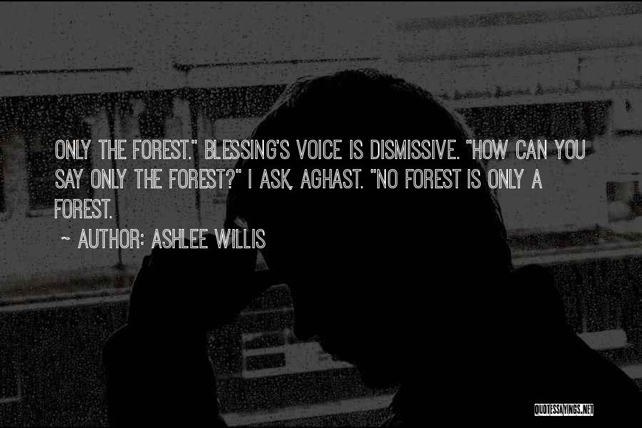 Ashlee Willis Quotes: Only The Forest. Blessing's Voice Is Dismissive. How Can You Say Only The Forest? I Ask, Aghast. No Forest Is