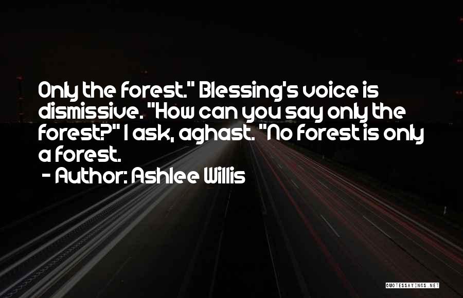 Ashlee Willis Quotes: Only The Forest. Blessing's Voice Is Dismissive. How Can You Say Only The Forest? I Ask, Aghast. No Forest Is