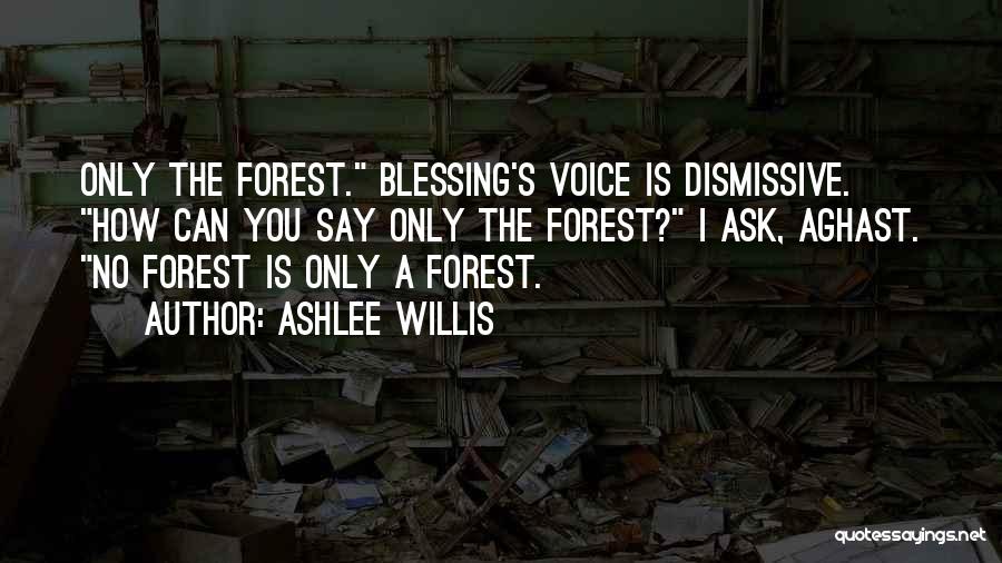 Ashlee Willis Quotes: Only The Forest. Blessing's Voice Is Dismissive. How Can You Say Only The Forest? I Ask, Aghast. No Forest Is