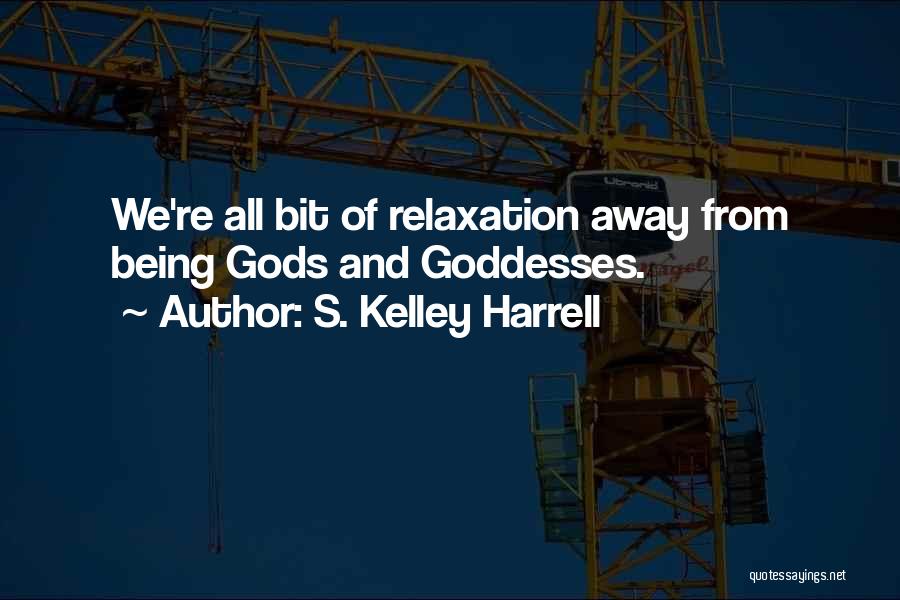 S. Kelley Harrell Quotes: We're All Bit Of Relaxation Away From Being Gods And Goddesses.