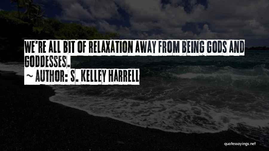 S. Kelley Harrell Quotes: We're All Bit Of Relaxation Away From Being Gods And Goddesses.