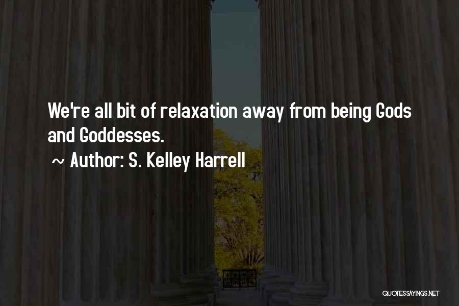 S. Kelley Harrell Quotes: We're All Bit Of Relaxation Away From Being Gods And Goddesses.