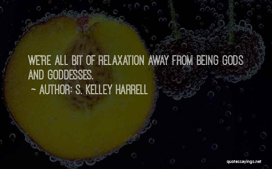 S. Kelley Harrell Quotes: We're All Bit Of Relaxation Away From Being Gods And Goddesses.