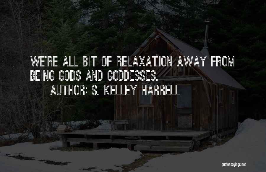 S. Kelley Harrell Quotes: We're All Bit Of Relaxation Away From Being Gods And Goddesses.