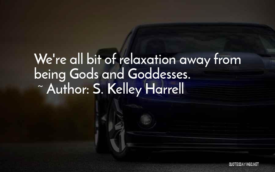 S. Kelley Harrell Quotes: We're All Bit Of Relaxation Away From Being Gods And Goddesses.