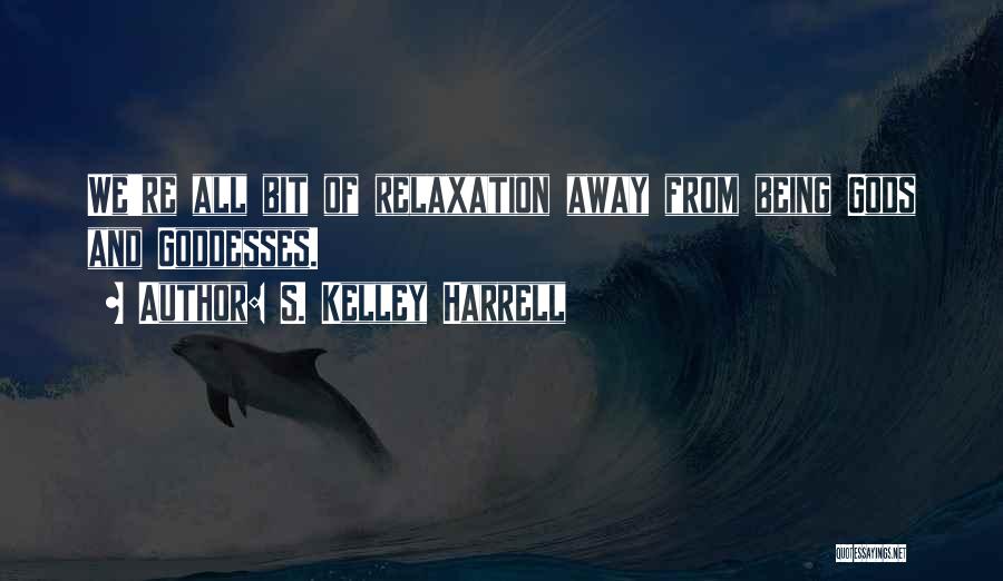 S. Kelley Harrell Quotes: We're All Bit Of Relaxation Away From Being Gods And Goddesses.