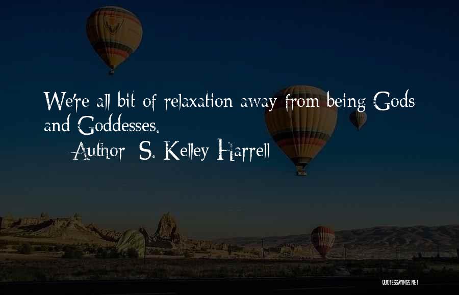 S. Kelley Harrell Quotes: We're All Bit Of Relaxation Away From Being Gods And Goddesses.