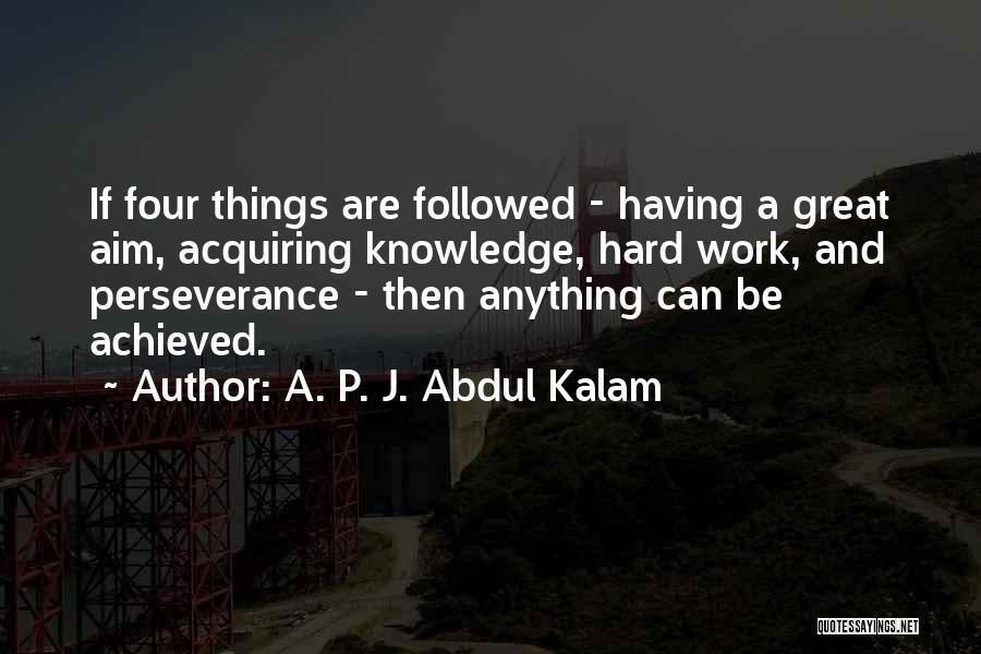 A. P. J. Abdul Kalam Quotes: If Four Things Are Followed - Having A Great Aim, Acquiring Knowledge, Hard Work, And Perseverance - Then Anything Can