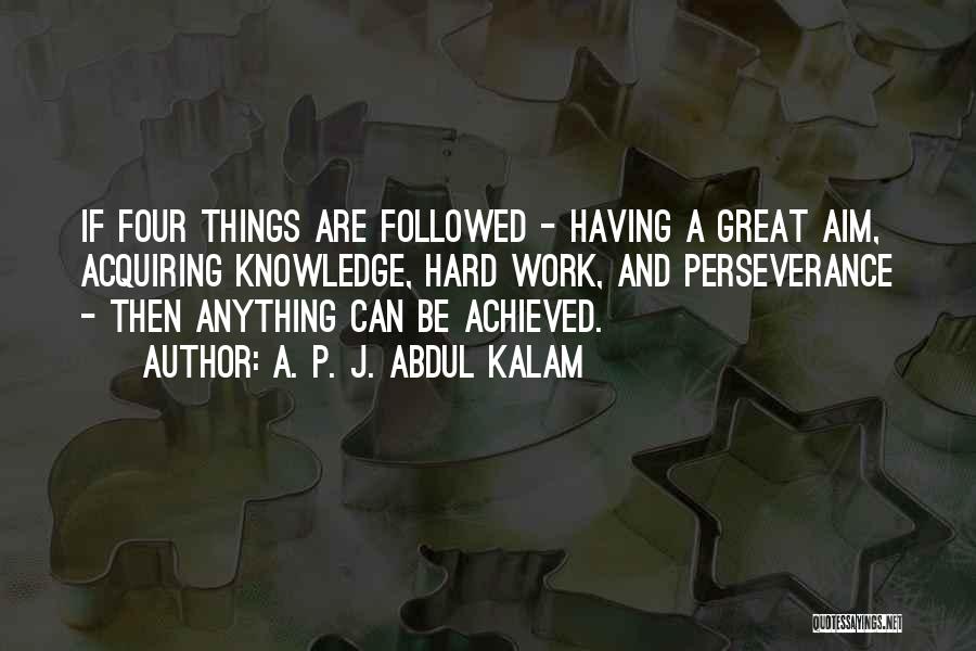 A. P. J. Abdul Kalam Quotes: If Four Things Are Followed - Having A Great Aim, Acquiring Knowledge, Hard Work, And Perseverance - Then Anything Can