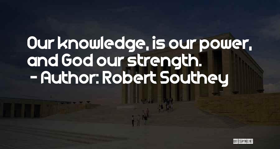 Robert Southey Quotes: Our Knowledge, Is Our Power, And God Our Strength.