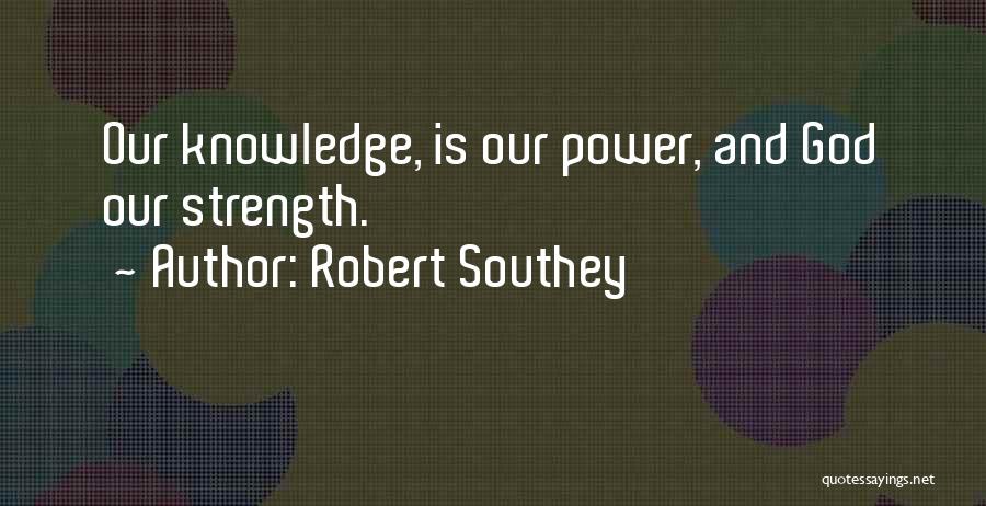 Robert Southey Quotes: Our Knowledge, Is Our Power, And God Our Strength.