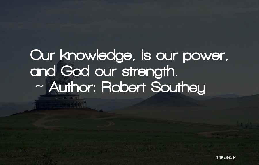 Robert Southey Quotes: Our Knowledge, Is Our Power, And God Our Strength.