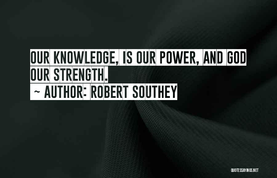 Robert Southey Quotes: Our Knowledge, Is Our Power, And God Our Strength.