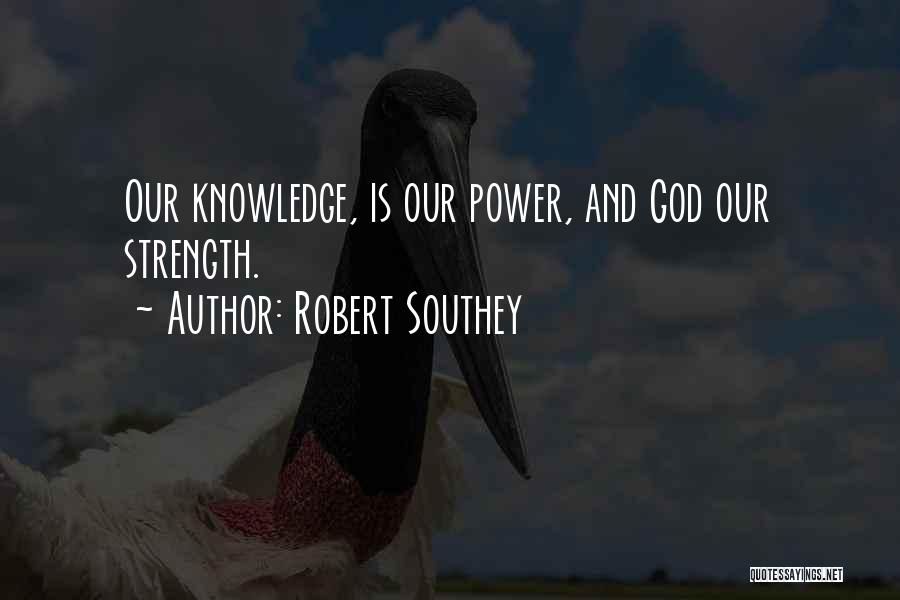 Robert Southey Quotes: Our Knowledge, Is Our Power, And God Our Strength.