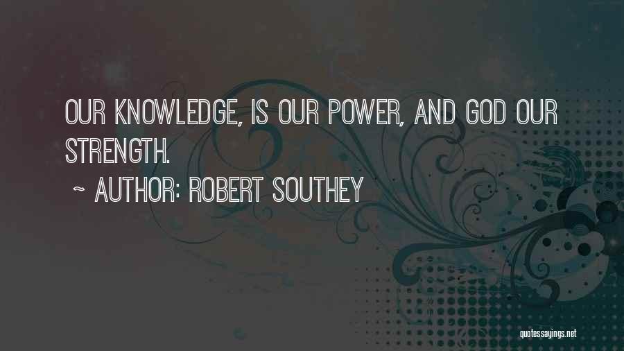 Robert Southey Quotes: Our Knowledge, Is Our Power, And God Our Strength.