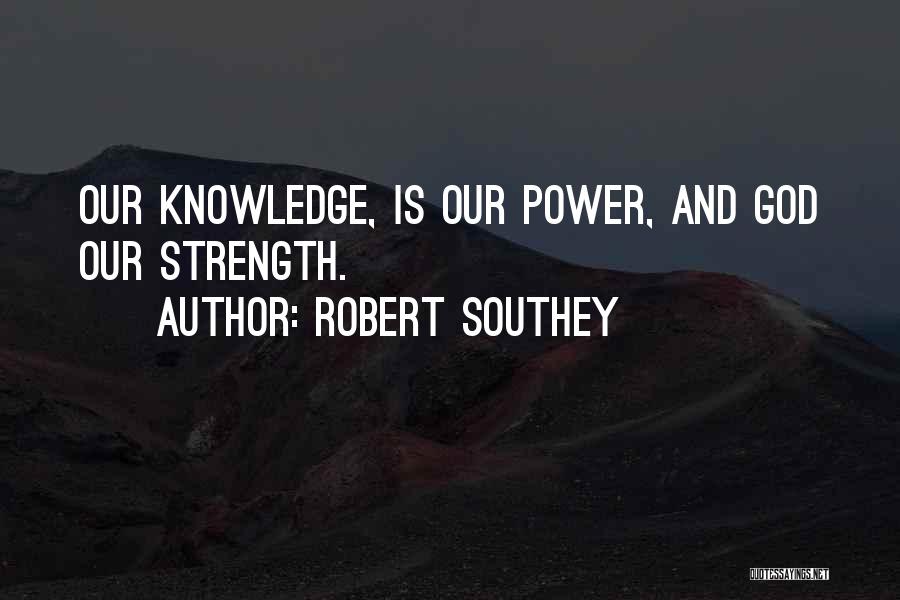 Robert Southey Quotes: Our Knowledge, Is Our Power, And God Our Strength.