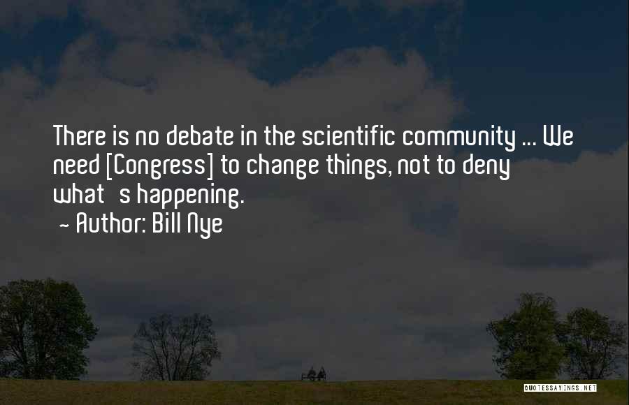 Bill Nye Quotes: There Is No Debate In The Scientific Community ... We Need [congress] To Change Things, Not To Deny What's Happening.