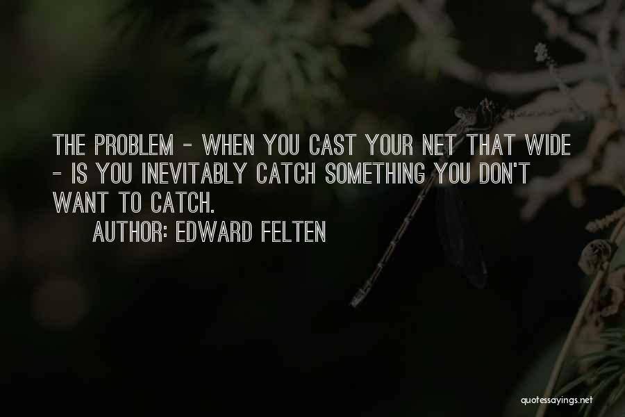 Edward Felten Quotes: The Problem - When You Cast Your Net That Wide - Is You Inevitably Catch Something You Don't Want To