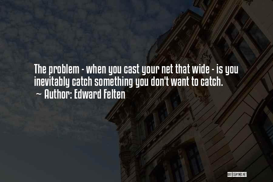 Edward Felten Quotes: The Problem - When You Cast Your Net That Wide - Is You Inevitably Catch Something You Don't Want To