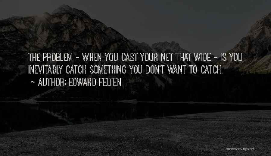 Edward Felten Quotes: The Problem - When You Cast Your Net That Wide - Is You Inevitably Catch Something You Don't Want To