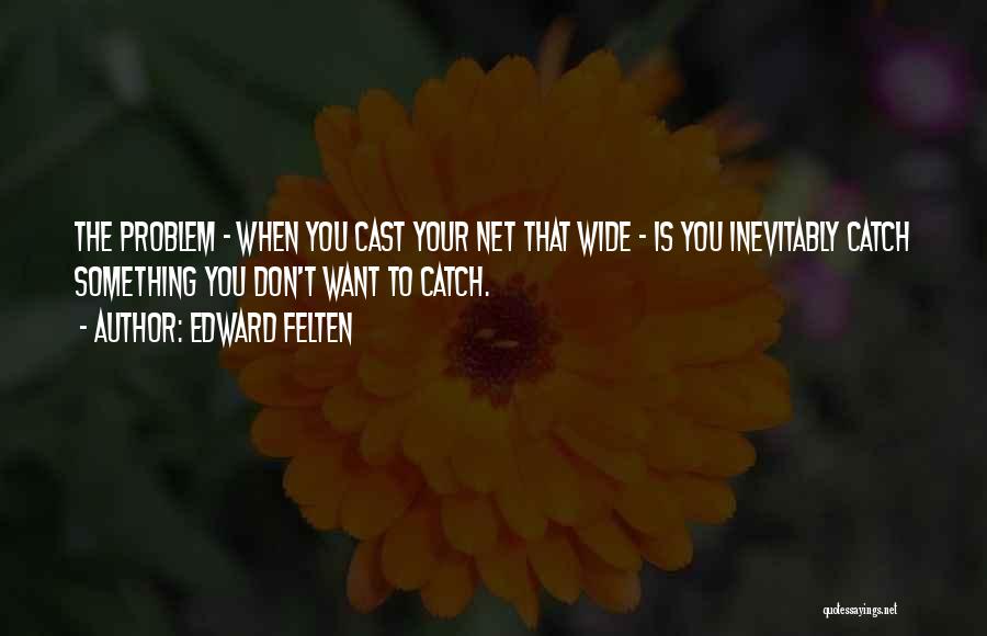 Edward Felten Quotes: The Problem - When You Cast Your Net That Wide - Is You Inevitably Catch Something You Don't Want To