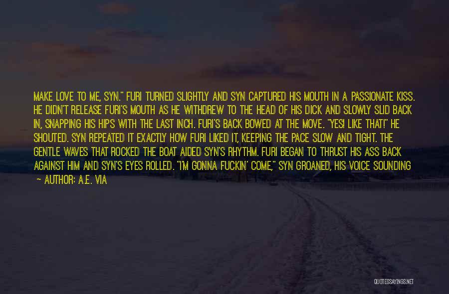 A.E. Via Quotes: Make Love To Me, Syn. Furi Turned Slightly And Syn Captured His Mouth In A Passionate Kiss. He Didn't Release