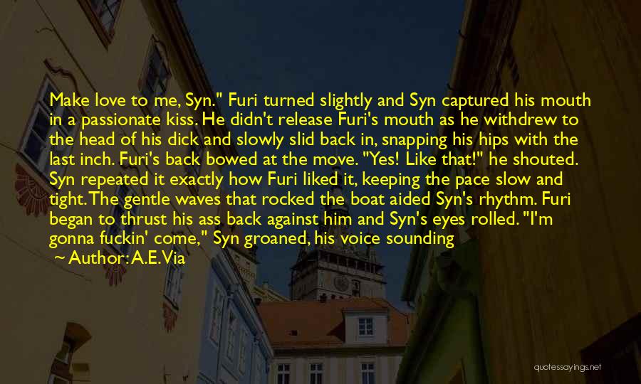 A.E. Via Quotes: Make Love To Me, Syn. Furi Turned Slightly And Syn Captured His Mouth In A Passionate Kiss. He Didn't Release