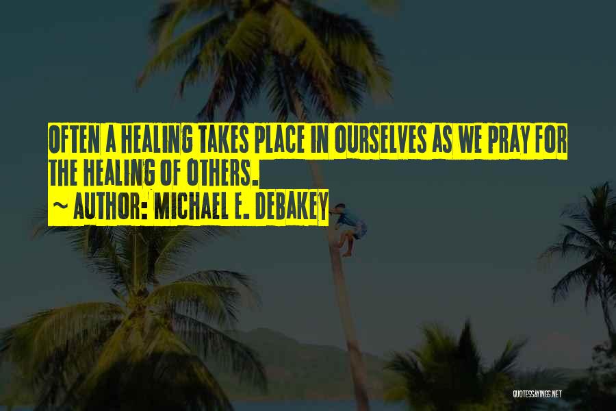 Michael E. DeBakey Quotes: Often A Healing Takes Place In Ourselves As We Pray For The Healing Of Others.