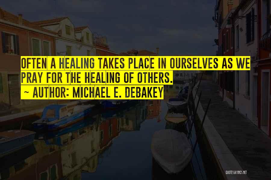 Michael E. DeBakey Quotes: Often A Healing Takes Place In Ourselves As We Pray For The Healing Of Others.