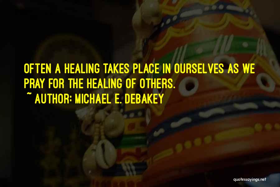 Michael E. DeBakey Quotes: Often A Healing Takes Place In Ourselves As We Pray For The Healing Of Others.