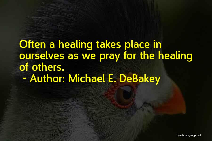 Michael E. DeBakey Quotes: Often A Healing Takes Place In Ourselves As We Pray For The Healing Of Others.