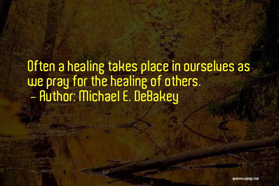 Michael E. DeBakey Quotes: Often A Healing Takes Place In Ourselves As We Pray For The Healing Of Others.