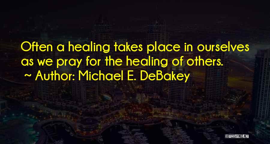 Michael E. DeBakey Quotes: Often A Healing Takes Place In Ourselves As We Pray For The Healing Of Others.