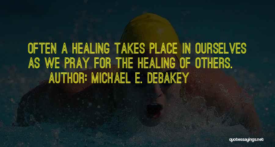 Michael E. DeBakey Quotes: Often A Healing Takes Place In Ourselves As We Pray For The Healing Of Others.