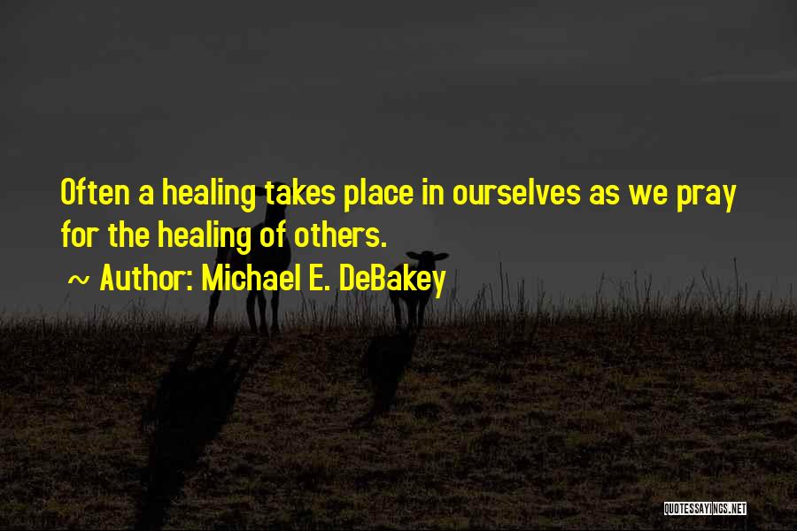 Michael E. DeBakey Quotes: Often A Healing Takes Place In Ourselves As We Pray For The Healing Of Others.