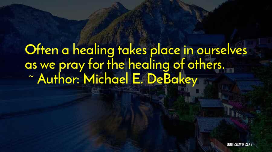 Michael E. DeBakey Quotes: Often A Healing Takes Place In Ourselves As We Pray For The Healing Of Others.