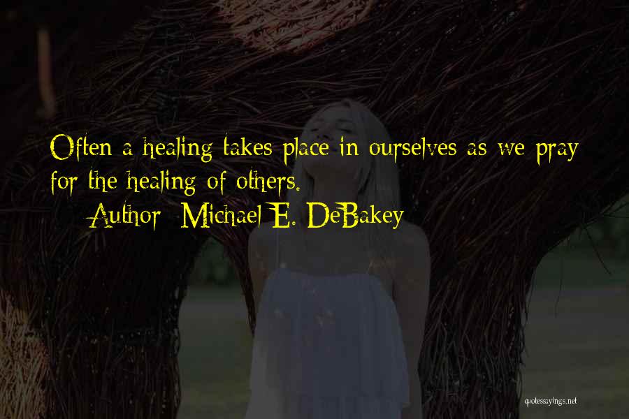 Michael E. DeBakey Quotes: Often A Healing Takes Place In Ourselves As We Pray For The Healing Of Others.