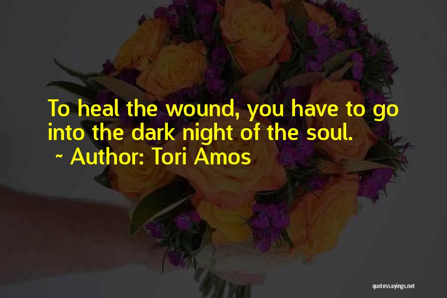 Tori Amos Quotes: To Heal The Wound, You Have To Go Into The Dark Night Of The Soul.