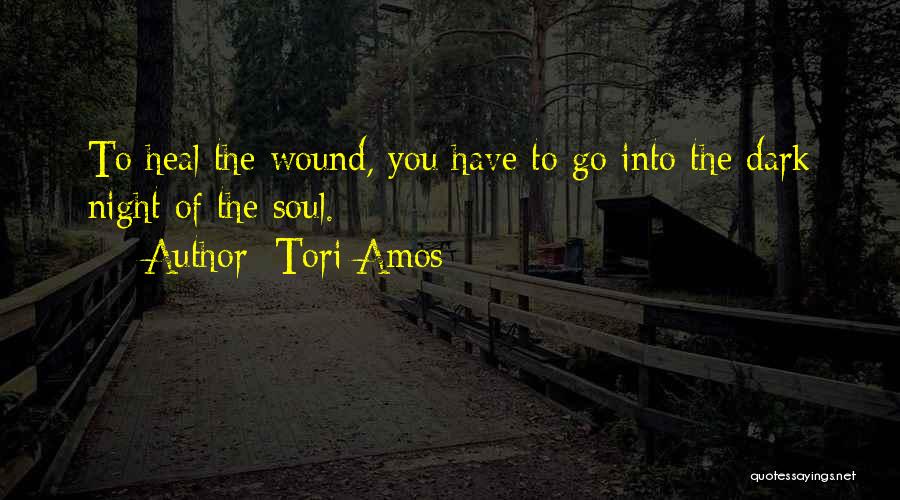 Tori Amos Quotes: To Heal The Wound, You Have To Go Into The Dark Night Of The Soul.