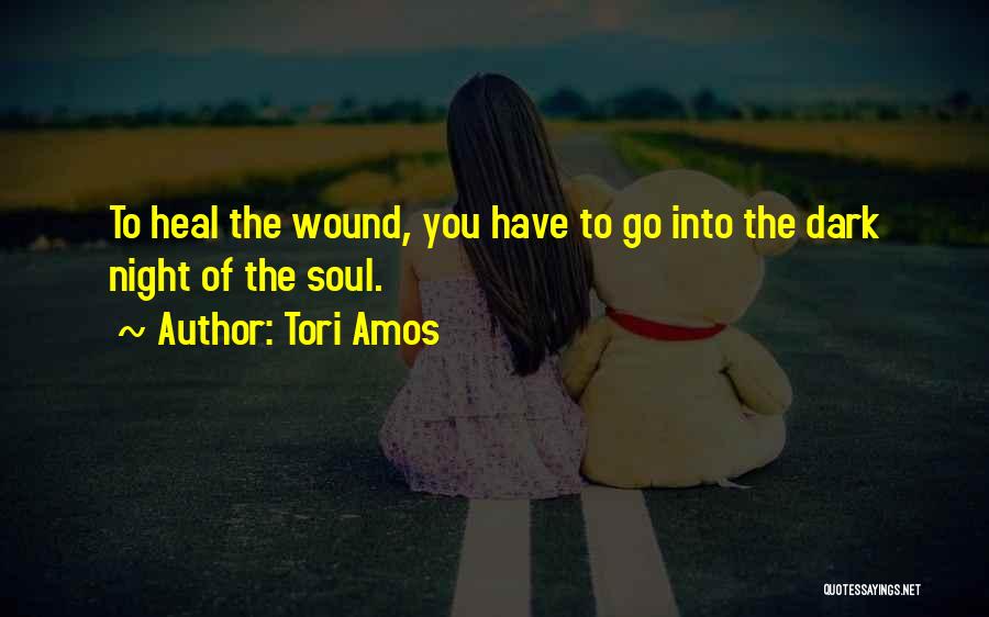 Tori Amos Quotes: To Heal The Wound, You Have To Go Into The Dark Night Of The Soul.