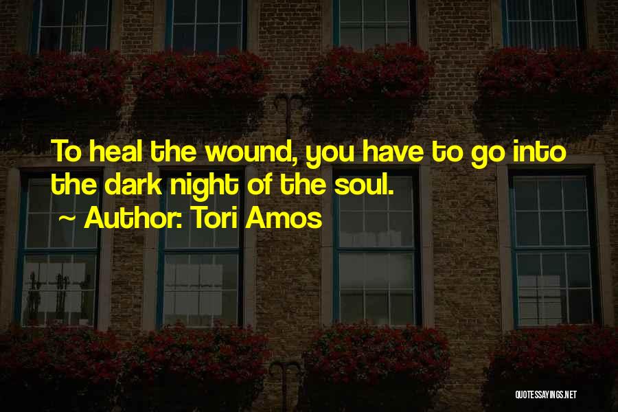 Tori Amos Quotes: To Heal The Wound, You Have To Go Into The Dark Night Of The Soul.