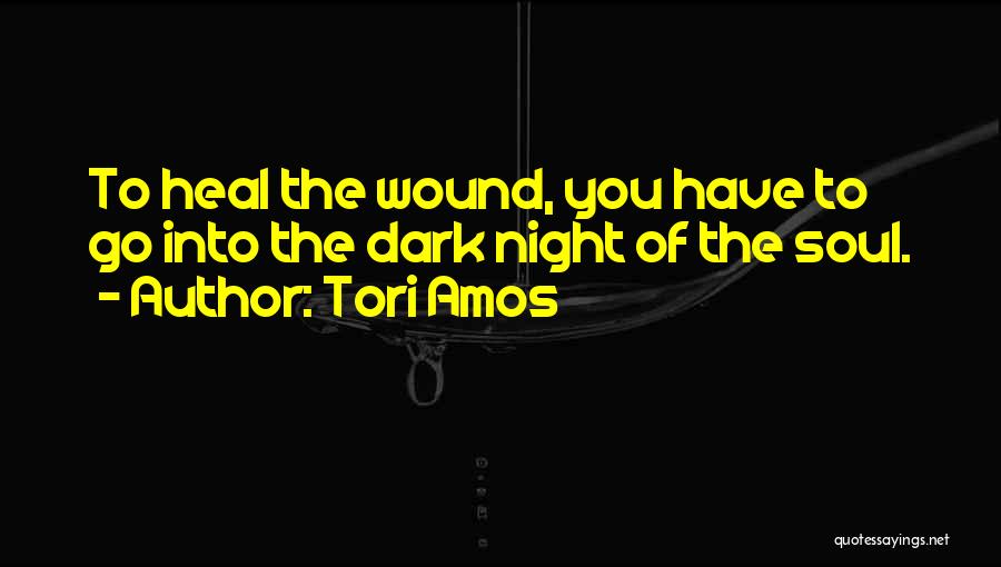 Tori Amos Quotes: To Heal The Wound, You Have To Go Into The Dark Night Of The Soul.