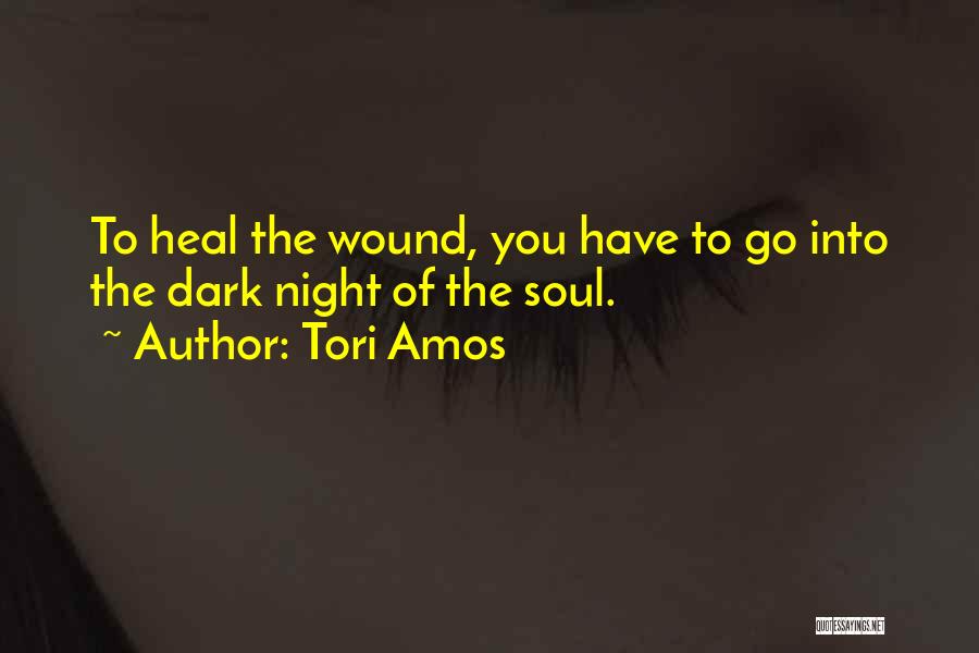 Tori Amos Quotes: To Heal The Wound, You Have To Go Into The Dark Night Of The Soul.