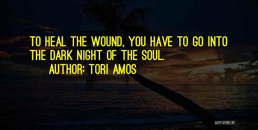 Tori Amos Quotes: To Heal The Wound, You Have To Go Into The Dark Night Of The Soul.