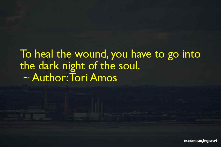 Tori Amos Quotes: To Heal The Wound, You Have To Go Into The Dark Night Of The Soul.