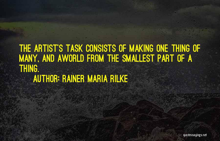 Rainer Maria Rilke Quotes: The Artist's Task Consists Of Making One Thing Of Many, And Aworld From The Smallest Part Of A Thing.