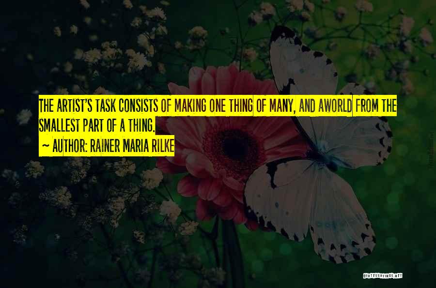 Rainer Maria Rilke Quotes: The Artist's Task Consists Of Making One Thing Of Many, And Aworld From The Smallest Part Of A Thing.