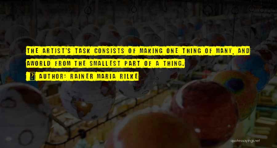 Rainer Maria Rilke Quotes: The Artist's Task Consists Of Making One Thing Of Many, And Aworld From The Smallest Part Of A Thing.