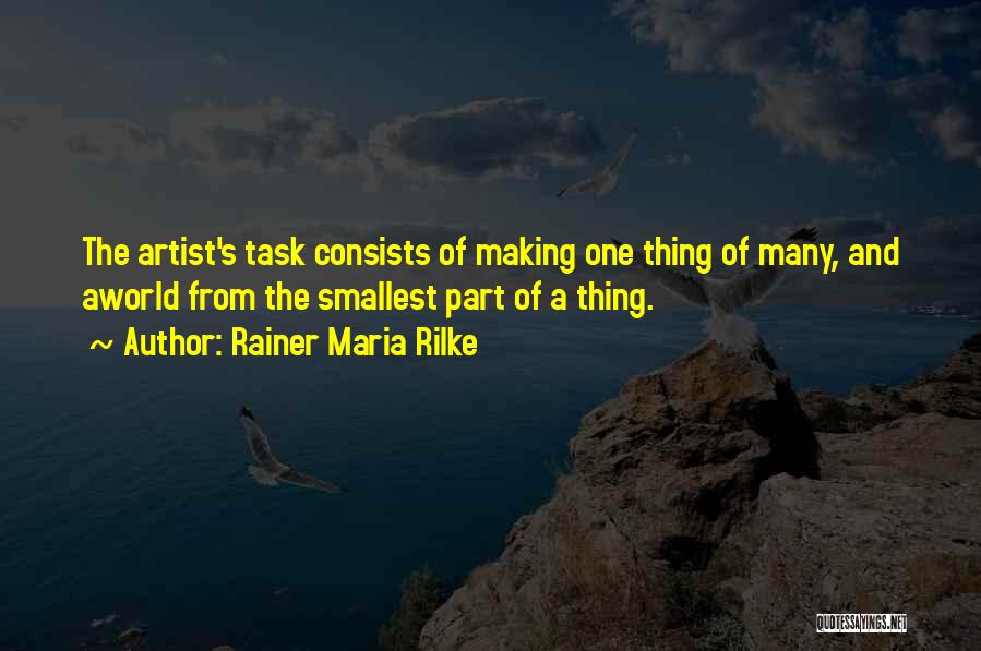 Rainer Maria Rilke Quotes: The Artist's Task Consists Of Making One Thing Of Many, And Aworld From The Smallest Part Of A Thing.